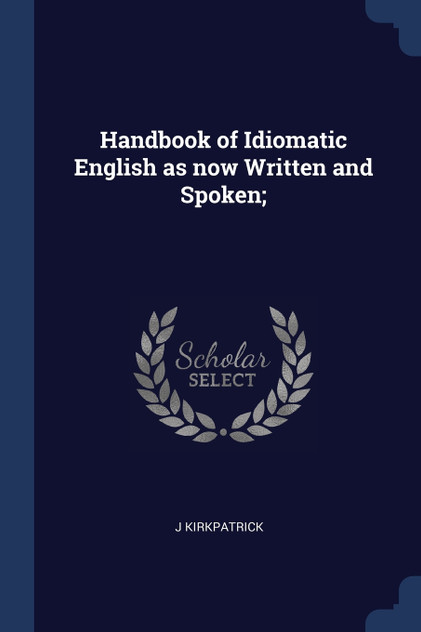 Handbook of Idiomatic English as now Written and Spoken; Handbook of Idiomatic English as now Written and Spoken;