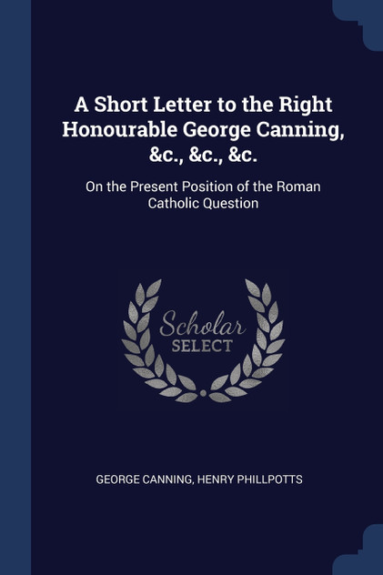 A Short Letter to the Right Honourable George Canning, &c., &c., &c.