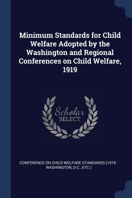 Minimum Standards for Child Welfare Adopted by the Washington and Regional Conferences on Child Welfare, 1919 Minimum Standards for Child Welfare Adopted by the Washington and Regional Conferences on Child Welfare, 1919