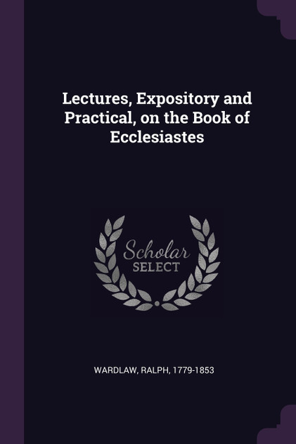 Lectures, Expository and Practical, on the Book of Ecclesiastes Lectures, Expository and Practical, on the Book of Ecclesiastes