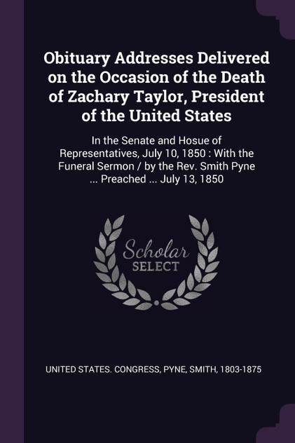 Obituary Addresses Delivered on the Occasion of the Death of Zachary Taylor, President of the United States Obituary Addresses Delivered on the Occasion of the Death of Zachary Taylor, President of the United States