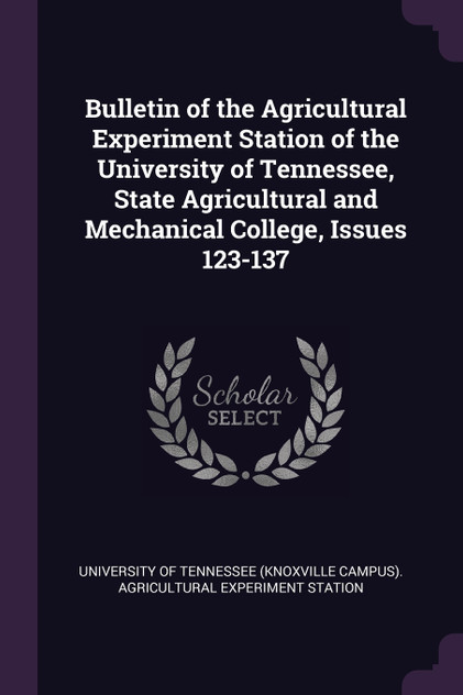 Bulletin of the Agricultural Experiment Station of the University of Tennessee, State Agricultural and Mechanical College, Issues 123-137 Bulletin of the Agricultural Experiment Station of the University of Tennessee, State Agricultural and Mechanical College, Issues 123-137