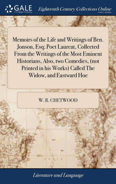 Memoirs of the Life and Writings of Ben. Jonson, Esq; Poet Laureat, Collected From the Writings of the Most Eminent Historians, Also, two Comedies, (not Printed in his Works) Called The Widow, and Eastward Hoe Memoirs of the Life and Writings of Ben. Jonson, Esq; Poet Laureat, Collected From the Writings of the Most Eminent Historians, Also, two Comedies, (not Printed in his Works) Called The Widow, and Eastward Hoe