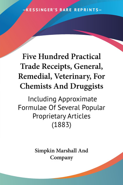 Five Hundred Practical Trade Receipts, General, Remedial, Veterinary, For Chemists And Druggists Five Hundred Practical Trade Receipts, General, Remedial, Veterinary, For Chemists And Druggists