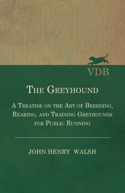 The Greyhound - A Treatise On The Art Of Breeding, Rearing, And Training Greyhounds For Public Running - Their Diseases And Treatment The Greyhound - A Treatise On The Art Of Breeding, Rearing, And Training Greyhounds For Public Running - Their Diseases And Treatment