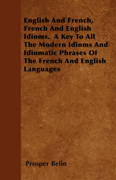 English And French, French And English Idioms. A Key To All The Modern Idioms And Idiomatic Phrases Of The French And English Languages English And French, French And English Idioms. A Key To All The Modern Idioms And Idiomatic Phrases Of The French And English Languages