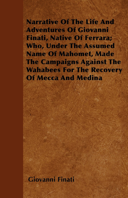 Narrative of the Life and Adventures of Giovanni Finati, Native of Ferrara; Who, Under the Assumed Name of Mahomet, Made the Campaigns Against the Wah