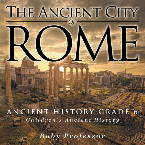 The Ancient City of Rome - Ancient History Grade 6 | Children's Ancient History The Ancient City of Rome - Ancient History Grade 6 | Children's Ancient History