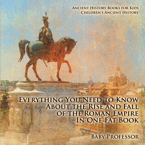 Everything You Need to Know About the Rise and Fall of the Roman Empire In One Fat Book - Ancient History Books for Kids | Children's Ancient History Everything You Need to Know About the Rise and Fall of the Roman Empire In One Fat Book - Ancient History Books for Kids | Children's Ancient History