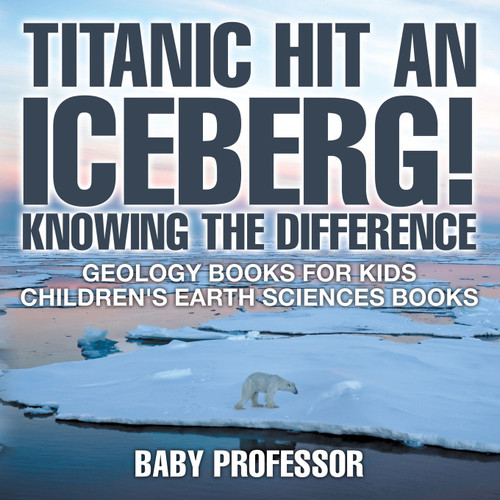 Titanic Hit An Iceberg! Icebergs vs. Glaciers - Knowing the Difference - Geology Books for Kids | Children's Earth Sciences Books Titanic Hit An Iceberg! Icebergs vs. Glaciers - Knowing the Difference - Geology Books for Kids | Children's Earth Sciences Books