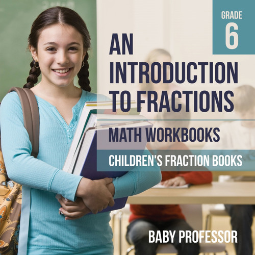 An Introduction to Fractions - Math Workbooks Grade 6 | Children's Fraction Books An Introduction to Fractions - Math Workbooks Grade 6 | Children's Fraction Books