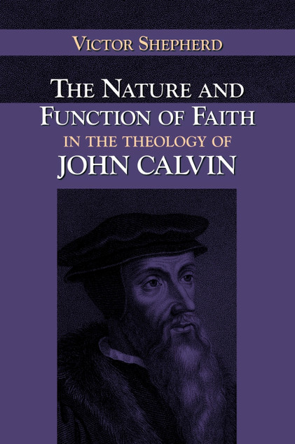 The Nature and Function of Faith in the Theology of John Calvin The Nature and Function of Faith in the Theology of John Calvin