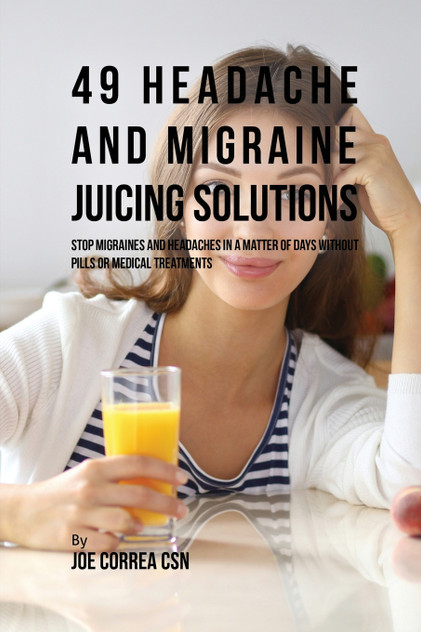 49 Headache and Migraine Juicing Solutions 49 Headache and Migraine Juicing Solutions