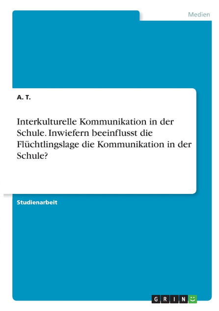 Interkulturelle Kommunikation in der Schule. Inwiefern beeinflusst die Flüchtlingslage die Kommunikation in der Schule? Interkulturelle Kommunikation in der Schule. Inwiefern beeinflusst die Flüchtlingslage die Kommunikation in der Schule?