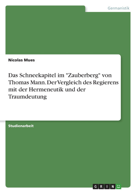 Das Schneekapitel im "Zauberberg" von Thomas Mann. Der Vergleich des Regierens mit der Hermeneutik und der Traumdeutung Das Schneekapitel im "Zauberberg" von Thomas Mann. Der Vergleich des Regierens mit der Hermeneutik und der Traumdeutung