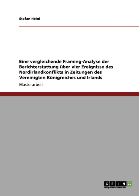 Eine vergleichende Framing-Analyse der Berichterstattung über vier Ereignisse des Nordirlandkonflikts in Zeitungen des Vereinigten Königreiches und Irlands Eine vergleichende Framing-Analyse der Berichterstattung über vier Ereignisse des Nordirlandkonflikts in Zeitungen des Vereinigten Königreiches und Irlands