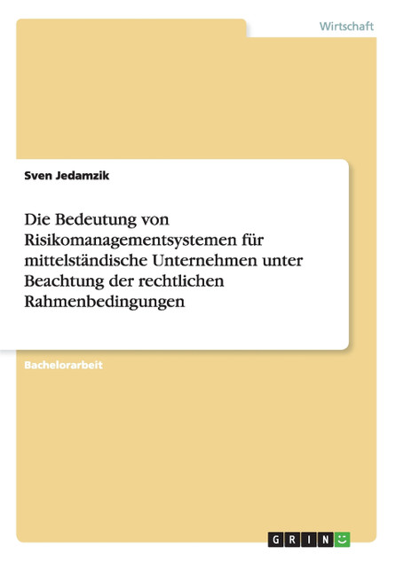 Die Bedeutung von Risikomanagementsystemen für mittelständische Unternehmen unter Beachtung der rechtlichen Rahmenbedingungen Die Bedeutung von Risikomanagementsystemen für mittelständische Unternehmen unter Beachtung der rechtlichen Rahmenbedingungen