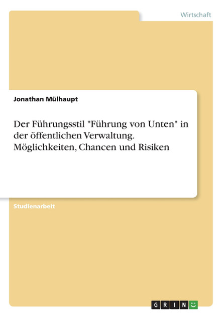 Der Führungsstil "Führung von Unten" in der öffentlichen Verwaltung. Möglichkeiten, Chancen und Risiken Der Führungsstil "Führung von Unten" in der öffentlichen Verwaltung. Möglichkeiten, Chancen und Risiken