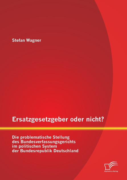 Ersatzgesetzgeber oder nicht? Die problematische Stellung des Bundesverfassungsgerichts im politischen System der Bundesrepublik Deutschland Ersatzgesetzgeber oder nicht? Die problematische Stellung des Bundesverfassungsgerichts im politischen System der Bundesrepublik Deutschland