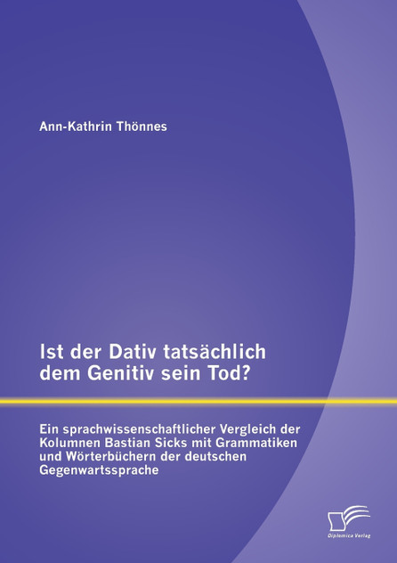 Ist der Dativ tatsächlich dem Genitiv sein Tod? Ein sprachwissenschaftlicher Vergleich der Kolumnen Bastian Sicks mit Grammatiken und Wörterbüchern der deutschen Gegenwartssprache
