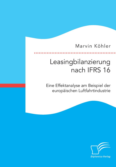 Leasingbilanzierung nach IFRS 16. Eine Effektanalyse am Beispiel der europäischen Luftfahrtindustrie Leasingbilanzierung nach IFRS 16. Eine Effektanalyse am Beispiel der europäischen Luftfahrtindustrie
