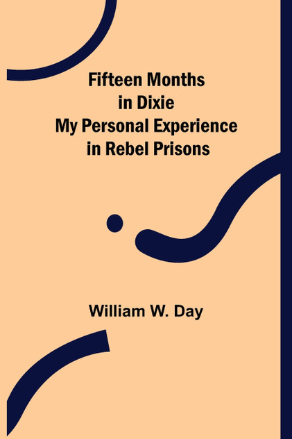 Fifteen Months in Dixie My Personal Experience in Rebel Prisons Fifteen Months in Dixie My Personal Experience in Rebel Prisons