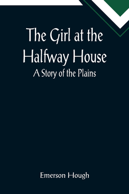 The Girl at the Halfway House; A Story of the Plains The Girl at the Halfway House; A Story of the Plains