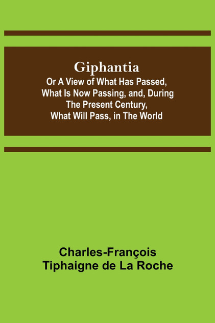 Giphantia; Or a View of What Has Passed, What Is Now Passing, and, During the Present Century, What Will Pass, in the World.