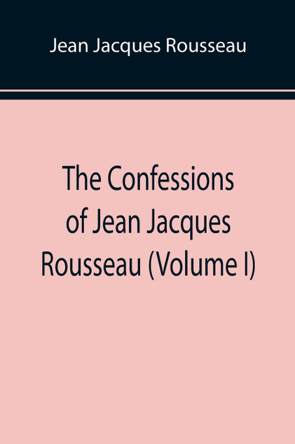 The Confessions of Jean Jacques Rousseau (Volume I) The Confessions of Jean Jacques Rousseau (Volume I)