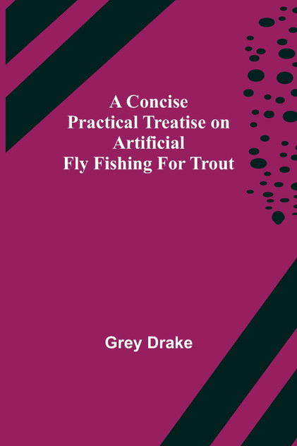 A Concise Practical Treatise on Artificial Fly Fishing for Trout A Concise Practical Treatise on Artificial Fly Fishing for Trout