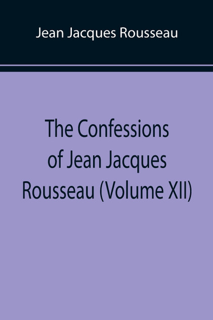The Confessions of Jean Jacques Rousseau (Volume XII)