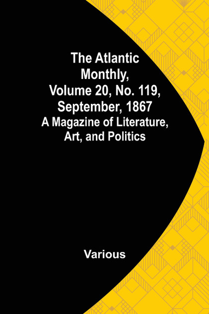 The Atlantic Monthly, Volume 20, No. 119, September, 1867; A Magazine of Literature, Art, and Politics The Atlantic Monthly, Volume 20, No. 119, September, 1867; A Magazine of Literature, Art, and Politics
