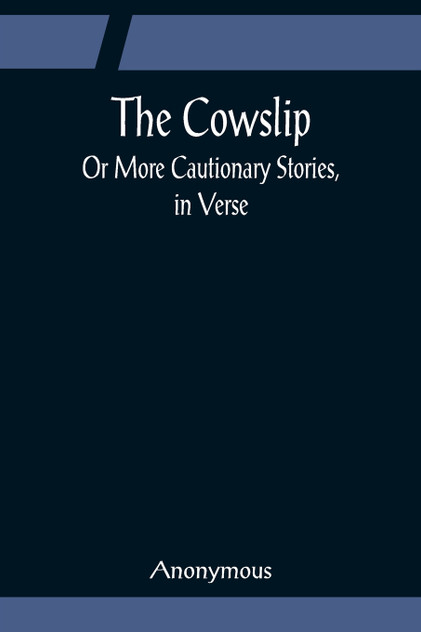 The Cowslip; Or More Cautionary Stories, in Verse The Cowslip; Or More Cautionary Stories, in Verse