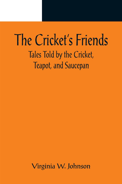 The Cricket's Friends; Tales Told by the Cricket, Teapot, and Saucepan The Cricket's Friends; Tales Told by the Cricket, Teapot, and Saucepan