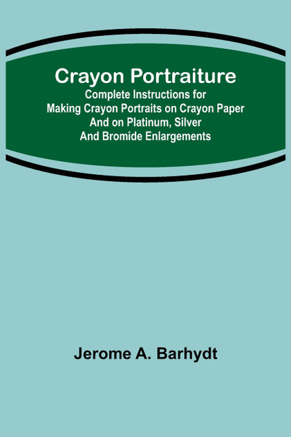 Crayon Portraiture; Complete Instructions for Making Crayon Portraits on Crayon Paper and on Platinum, Silver and Bromide Enlargements Crayon Portraiture; Complete Instructions for Making Crayon Portraits on Crayon Paper and on Platinum, Silver and Bromide Enlargements