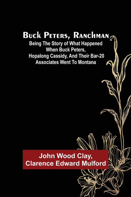 Buck Peters, Ranchman; Being the Story of What Happened When Buck Peters, Hopalong Cassidy, and Their Bar-20 Associates Went to Montana Buck Peters, Ranchman; Being the Story of What Happened When Buck Peters, Hopalong Cassidy, and Their Bar-20 Associates Went to Montana