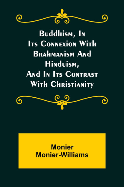 Buddhism, in Its Connexion with Brahmanism and Hinduism, and in Its Contrast with Christianity Buddhism, in Its Connexion with Brahmanism and Hinduism, and in Its Contrast with Christianity