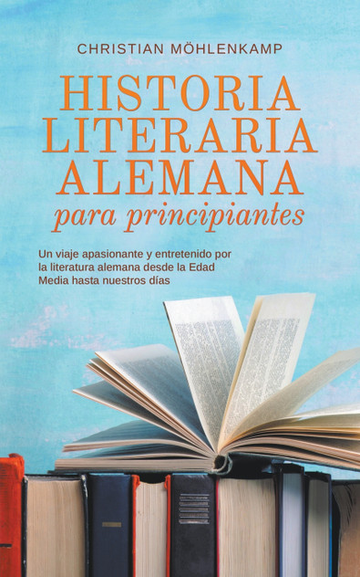 Historia literaria alemana para principiantes Un viaje apasionante y entretenido por la literatura alemana desde la Edad Media hasta nuestros días Historia literaria alemana para principiantes Un viaje apasionante y entretenido por la literatura alemana desde la Edad Media hasta nuestros días
