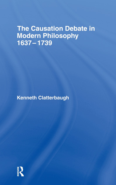 The Causation Debate in Modern Philosophy, 1637-1739 The Causation Debate in Modern Philosophy, 1637-1739