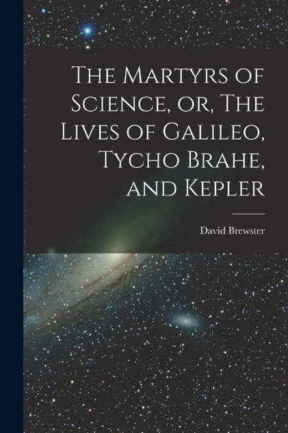 The Martyrs of Science, or, The Lives of Galileo, Tycho Brahe, and Kepler The Martyrs of Science, or, The Lives of Galileo, Tycho Brahe, and Kepler