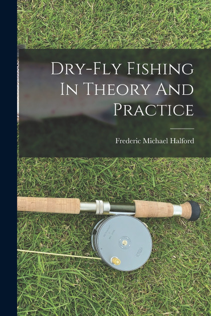 Dry-fly Fishing In Theory And Practice Dry-fly Fishing In Theory And Practice