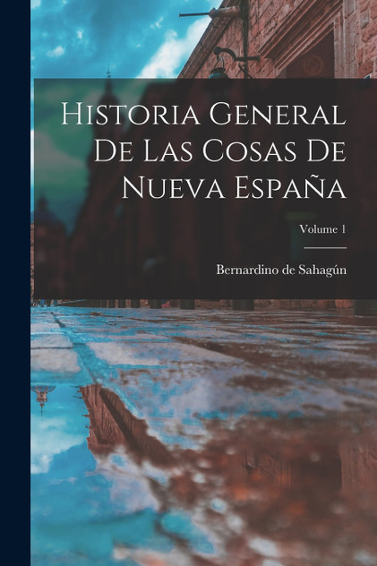 Historia General De Las Cosas De Nueva España; Volume 1 Historia General De Las Cosas De Nueva España; Volume 1