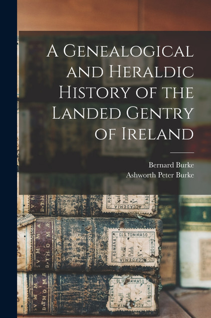 A Genealogical and Heraldic History of the Landed Gentry of Ireland A Genealogical and Heraldic History of the Landed Gentry of Ireland