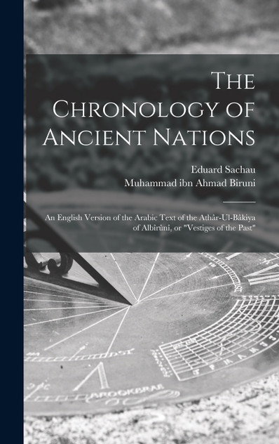 The Chronology of Ancient Nations; an English Version of the Arabic Text of the Athâr-ul-Bâkiya of Albîrûnî, or "Vestiges of the Past"