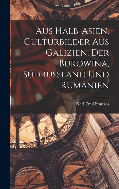 Aus Halb-Asien, Culturbilder Aus Galizien, Der Bukowina, Südrussland Und Rumänien Aus Halb-Asien, Culturbilder Aus Galizien, Der Bukowina, Südrussland Und Rumänien