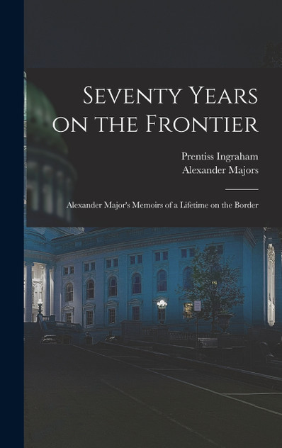 Seventy Years on the Frontier; Alexander Major's Memoirs of a Lifetime on the Border Seventy Years on the Frontier; Alexander Major's Memoirs of a Lifetime on the Border