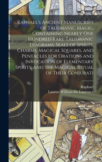 Raphael's Ancient Manuscript of Talismanic Magic, Containing Nearly one Hundred Rare Talismanic Diagrams, Seals of Spirits, Charms, Magical Squares, and Pentacles for Orations and Invocation of Elementary Spirits, and the Magical Ritual of Their Con