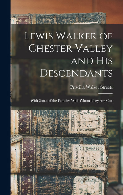 Lewis Walker of Chester Valley and his Descendants; With Some of the Families With Whom They are Con Lewis Walker of Chester Valley and his Descendants; With Some of the Families With Whom They are Con
