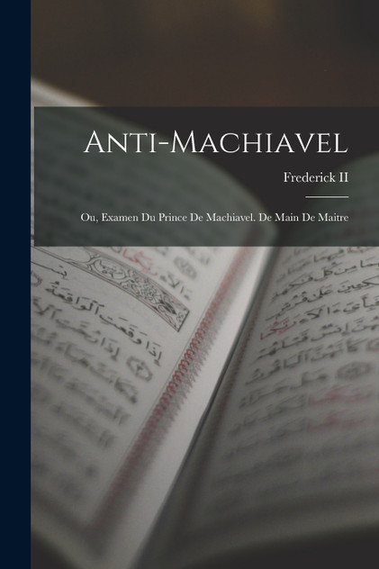 Anti-Machiavel; Ou, Examen Du Prince De Machiavel. De Main De Maitre Anti-Machiavel; Ou, Examen Du Prince De Machiavel. De Main De Maitre