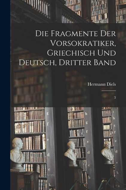Die Fragmente der Vorsokratiker, Griechisch und Deutsch, Dritter Band Die Fragmente der Vorsokratiker, Griechisch und Deutsch, Dritter Band